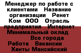 Менеджер по работе с клиентами › Название организации ­ Ренет Ком, ООО › Отрасль предприятия ­ Интернет › Минимальный оклад ­ 25 000 - Все города Работа » Вакансии   . Ханты-Мансийский,Белоярский г.